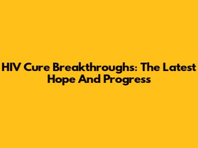 HIV Cure Breakthroughs: The Latest Hope And Progress