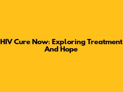 HIV Cure Now: Exploring Treatment And Hope