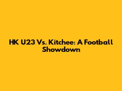 HK U23 Vs. Kitchee: A Football Showdown