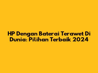 HP Dengan Baterai Terawet Di Dunia: Pilihan Terbaik 2024