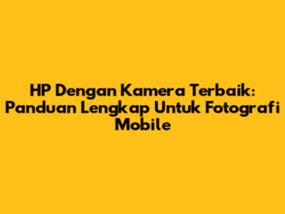 HP Dengan Kamera Terbaik: Panduan Lengkap Untuk Fotografi Mobile