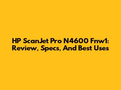 HP ScanJet Pro N4600 Fnw1: Review, Specs, And Best Uses