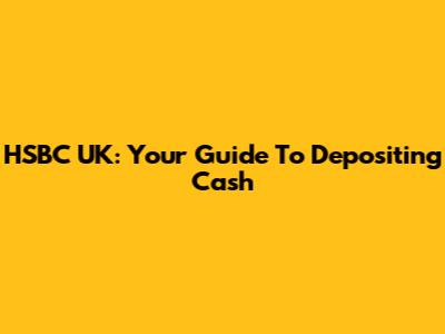 HSBC UK: Your Guide To Depositing Cash