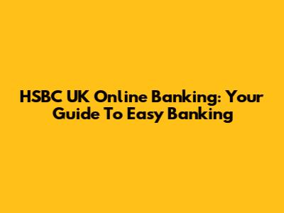 HSBC UK Online Banking: Your Guide To Easy Banking