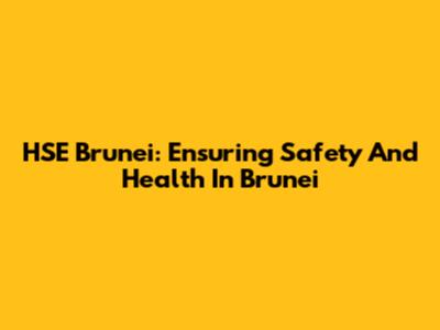 HSE Brunei: Ensuring Safety And Health In Brunei