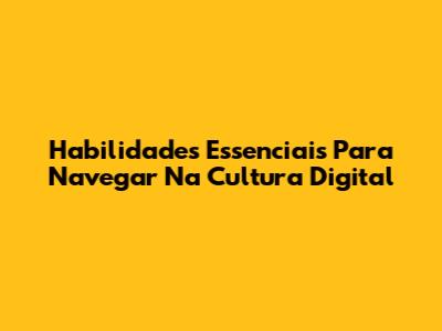 Habilidades Essenciais Para Navegar Na Cultura Digital