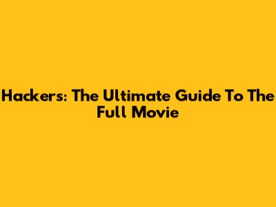 Hackers: The Ultimate Guide To The Full Movie