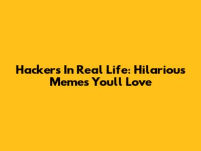 Hackers In Real Life: Hilarious Memes You'll Love