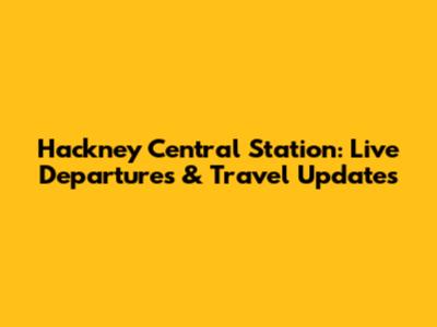 Hackney Central Station: Live Departures & Travel Updates
