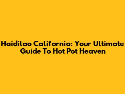Haidilao California: Your Ultimate Guide To Hot Pot Heaven