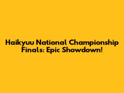 Haikyuu National Championship Finals: Epic Showdown!