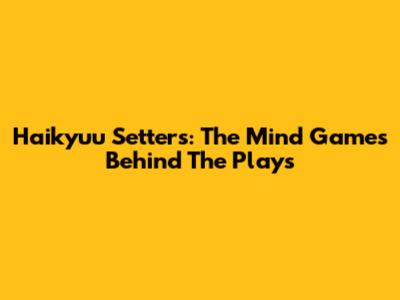 Haikyuu Setters: The Mind Games Behind The Plays