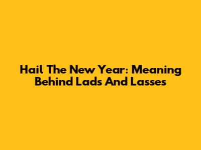 Hail The New Year: Meaning Behind 'Lads And Lasses'