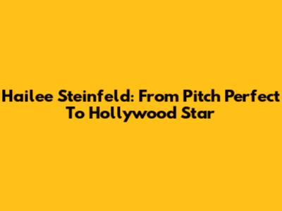 Hailee Steinfeld: From Pitch Perfect To Hollywood Star