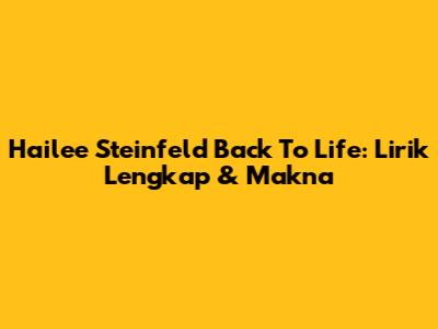 Hailee Steinfeld Back To Life: Lirik Lengkap & Makna