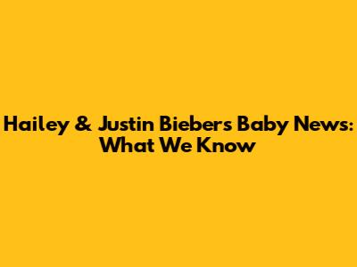 Hailey & Justin Bieber's Baby News: What We Know