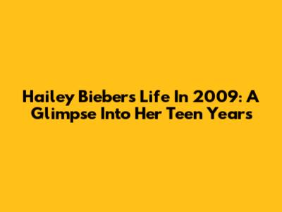 Hailey Bieber's Life In 2009: A Glimpse Into Her Teen Years