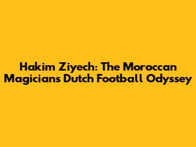 Hakim Ziyech: The Moroccan Magician's Dutch Football Odyssey