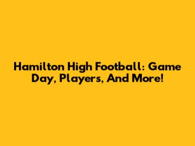 Hamilton High Football: Game Day, Players, And More!