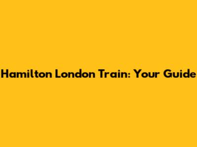 Hamilton London Train: Your Guide