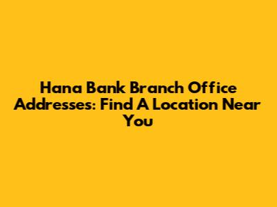 Hana Bank Branch Office Addresses: Find A Location Near You
