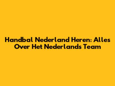 Handbal Nederland Heren: Alles Over Het Nederlands Team