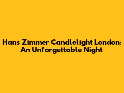 Hans Zimmer Candlelight London: An Unforgettable Night