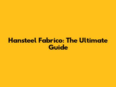 Hansteel Fabrico: The Ultimate Guide