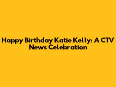 Happy Birthday Katie Kelly: A CTV News Celebration