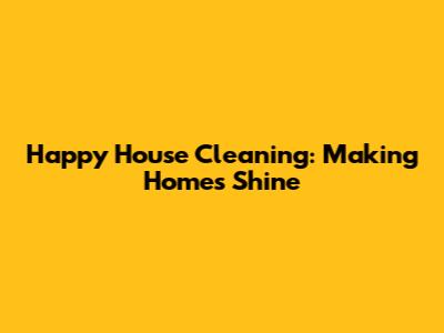 Happy House Cleaning: Making Homes Shine