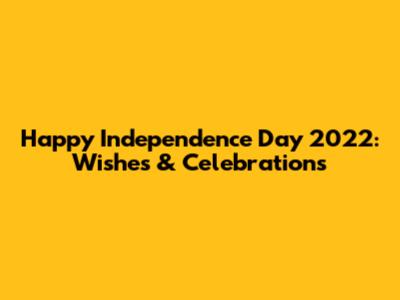 Happy Independence Day 2022: Wishes & Celebrations