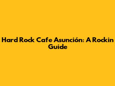 Hard Rock Cafe Asunción: A Rockin' Guide