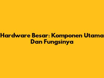 Hardware Besar: Komponen Utama Dan Fungsinya