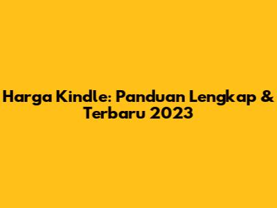 Harga Kindle: Panduan Lengkap & Terbaru 2023
