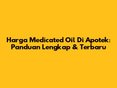 Harga Medicated Oil Di Apotek: Panduan Lengkap & Terbaru