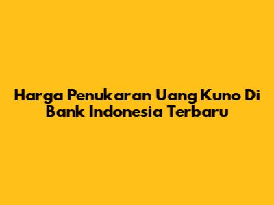 Harga Penukaran Uang Kuno Di Bank Indonesia Terbaru