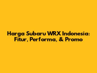 Harga Subaru WRX Indonesia: Fitur, Performa, & Promo