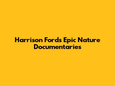 Harrison Ford's Epic Nature Documentaries