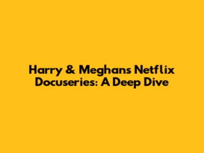 Harry & Meghan's Netflix Docuseries: A Deep Dive