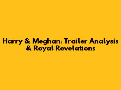 Harry & Meghan: Trailer Analysis & Royal Revelations