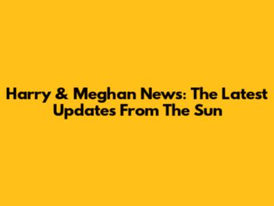 Harry & Meghan News: The Latest Updates From The Sun