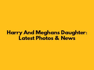 Harry And Meghan's Daughter: Latest Photos & News