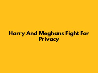 Harry And Meghan's Fight For Privacy