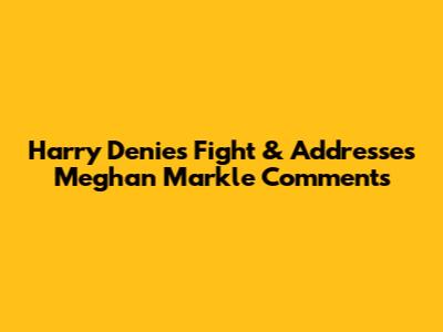 Harry Denies Fight & Addresses Meghan Markle Comments