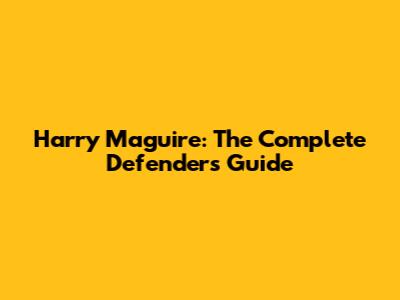 Harry Maguire: The Complete Defender's Guide