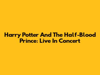 Harry Potter And The Half-Blood Prince: Live In Concert