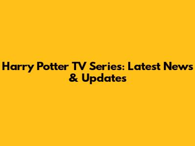 Harry Potter TV Series: Latest News & Updates