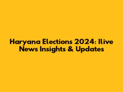 Haryana Elections 2024: Ilive News Insights & Updates