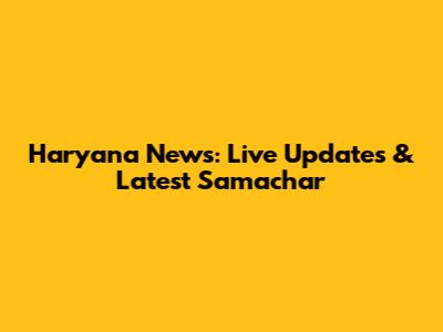 Haryana News: Live Updates & Latest Samachar