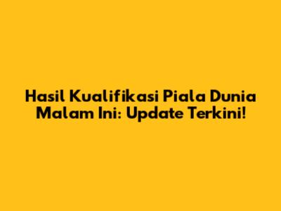 Hasil Kualifikasi Piala Dunia Malam Ini: Update Terkini!